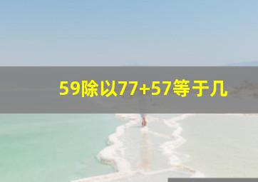 59除以77+57等于几