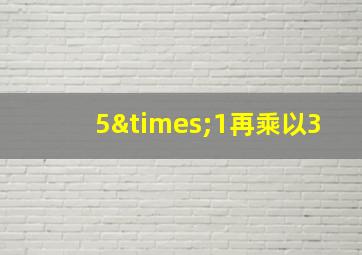 5×1再乘以3