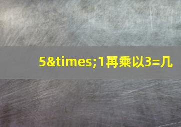 5×1再乘以3=几