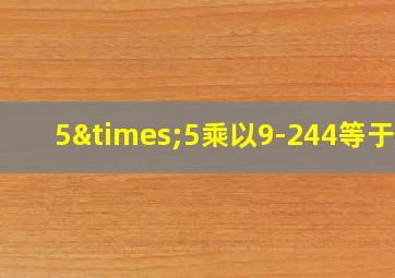 5×5乘以9-244等于几