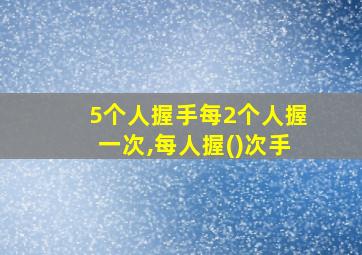 5个人握手每2个人握一次,每人握()次手