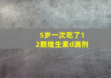 5岁一次吃了12颗维生素d滴剂