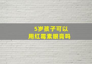 5岁孩子可以用红霉素眼膏吗