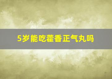 5岁能吃藿香正气丸吗