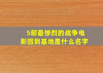 5部最惨烈的战争电影回到基地是什么名字