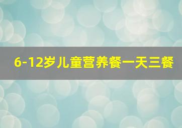 6-12岁儿童营养餐一天三餐