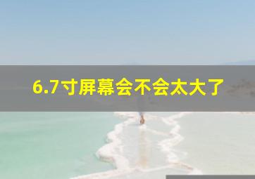 6.7寸屏幕会不会太大了