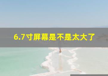 6.7寸屏幕是不是太大了