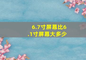 6.7寸屏幕比6.1寸屏幕大多少