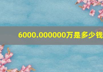 6000.000000万是多少钱