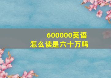 600000英语怎么读是六十万吗