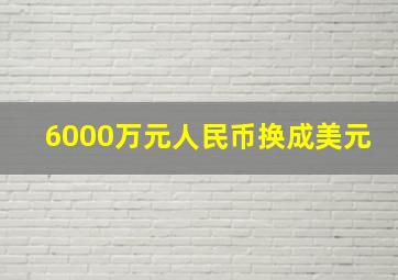 6000万元人民币换成美元