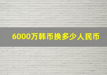 6000万韩币换多少人民币