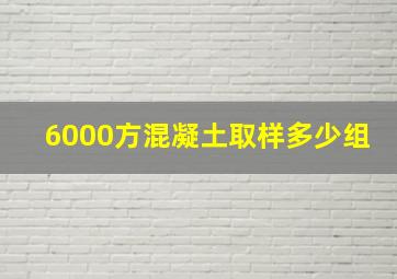 6000方混凝土取样多少组