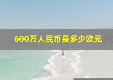 600万人民币是多少欧元