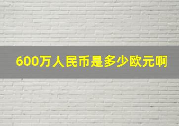 600万人民币是多少欧元啊