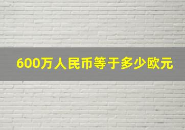 600万人民币等于多少欧元