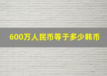 600万人民币等于多少韩币