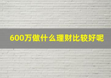 600万做什么理财比较好呢