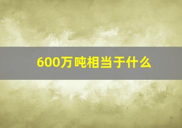 600万吨相当于什么