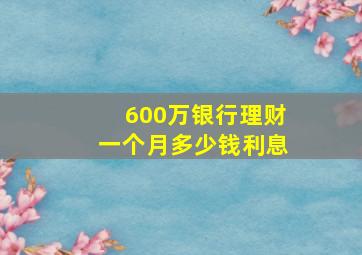 600万银行理财一个月多少钱利息