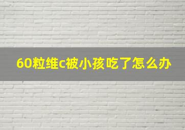 60粒维c被小孩吃了怎么办