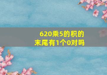 620乘5的积的末尾有1个0对吗