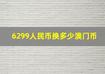 6299人民币换多少澳门币