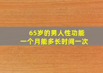 65岁的男人性功能一个月能多长时间一次