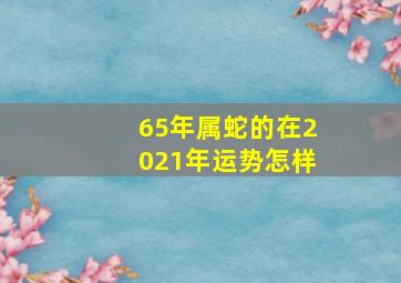 65年属蛇的在2021年运势怎样