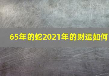 65年的蛇2021年的财运如何