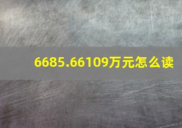 6685.66109万元怎么读