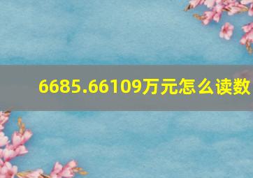 6685.66109万元怎么读数