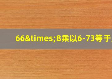 66×8乘以6-73等于几