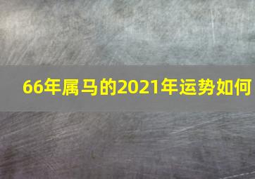 66年属马的2021年运势如何