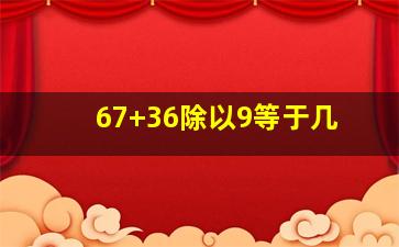 67+36除以9等于几