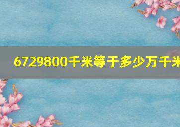 6729800千米等于多少万千米