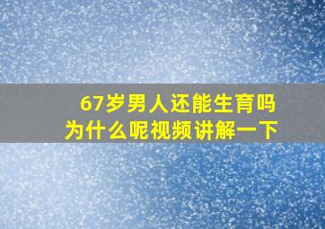 67岁男人还能生育吗为什么呢视频讲解一下