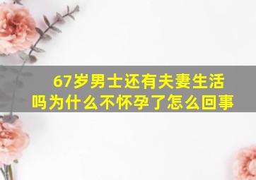 67岁男士还有夫妻生活吗为什么不怀孕了怎么回事