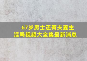 67岁男士还有夫妻生活吗视频大全集最新消息