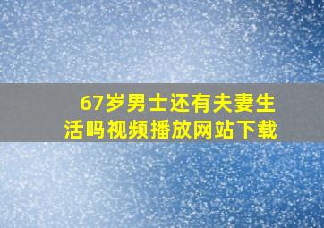 67岁男士还有夫妻生活吗视频播放网站下载