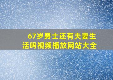 67岁男士还有夫妻生活吗视频播放网站大全