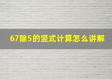 67除5的竖式计算怎么讲解