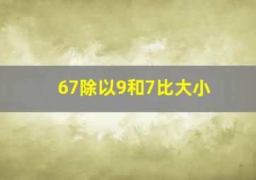 67除以9和7比大小