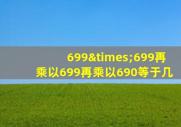 699×699再乘以699再乘以690等于几