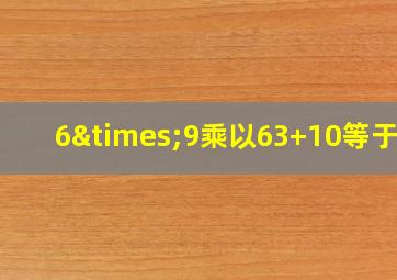 6×9乘以63+10等于几