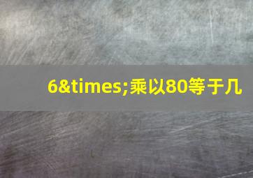 6×乘以80等于几