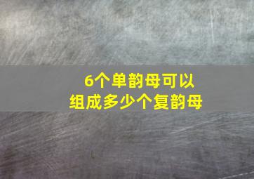 6个单韵母可以组成多少个复韵母