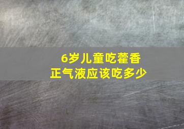 6岁儿童吃藿香正气液应该吃多少