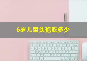 6岁儿童头孢吃多少